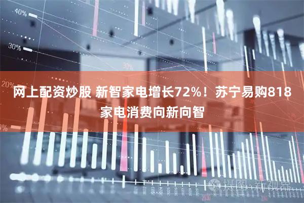 网上配资炒股 新智家电增长72%！苏宁易购818家电消费向新向智