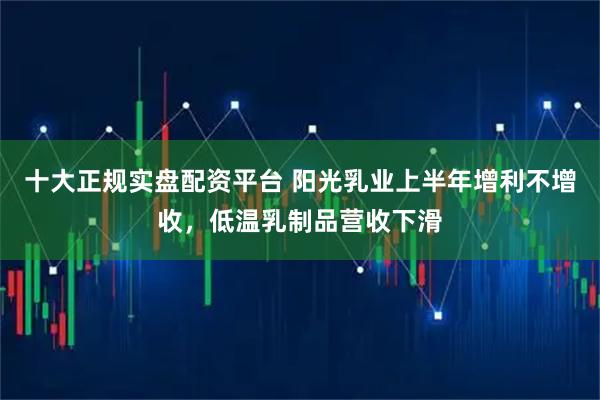十大正规实盘配资平台 阳光乳业上半年增利不增收,低温乳制品营收下滑