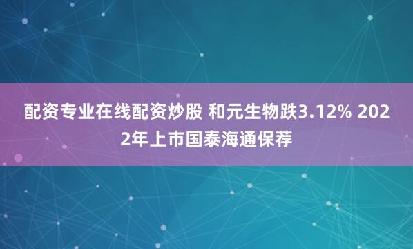 配资专业在线配资炒股 和元生物跌3.12% 2022年上市国泰海通保荐