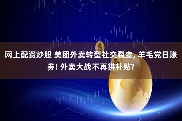 网上配资炒股 美团外卖转型社交裂变, 羊毛党日赚券! 外卖大战不再拼补贴?