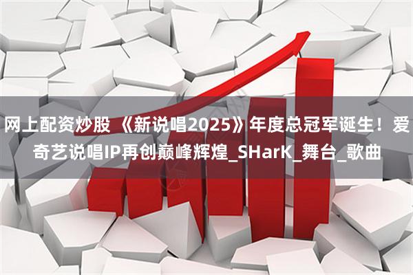网上配资炒股 《新说唱2025》年度总冠军诞生！爱奇艺说唱IP再创巅峰辉煌_SHarK_舞台_歌曲