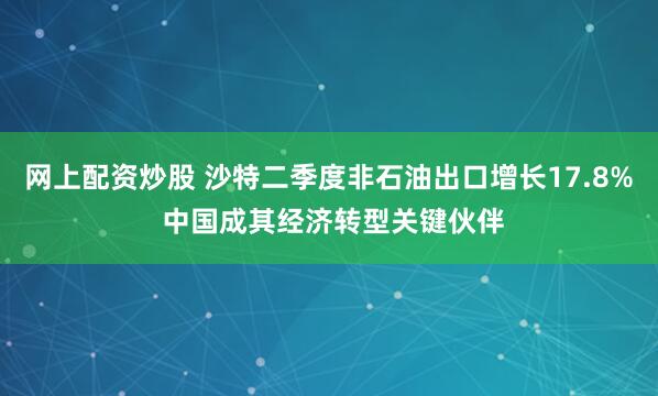 网上配资炒股 沙特二季度非石油出口增长17.8% 中国成其经济转型关键伙伴