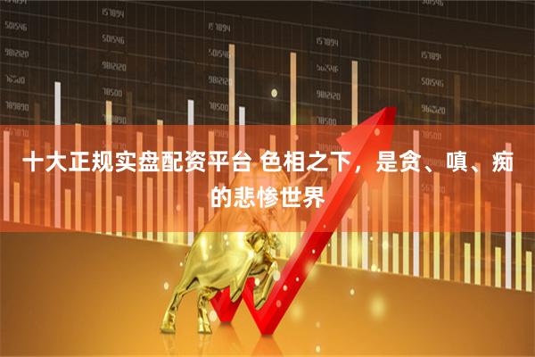 十大正规实盘配资平台 色相之下，是贪、嗔、痴的悲惨世界