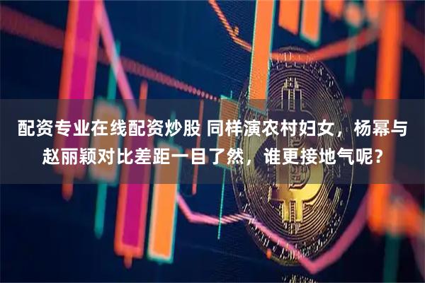 配资专业在线配资炒股 同样演农村妇女，杨幂与赵丽颖对比差距一目了然，谁更接地气呢？