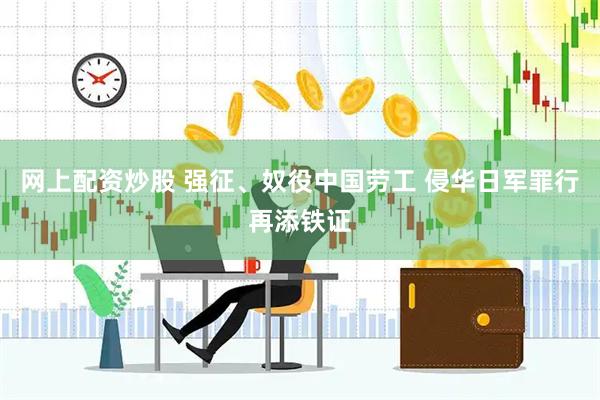网上配资炒股 强征、奴役中国劳工 侵华日军罪行再添铁证