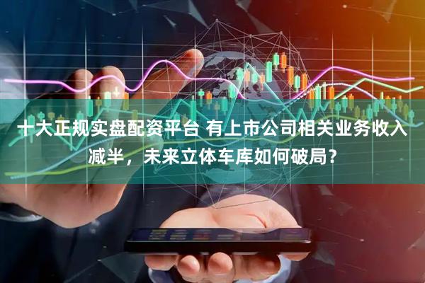 十大正规实盘配资平台 有上市公司相关业务收入减半，未来立体车库如何破局？