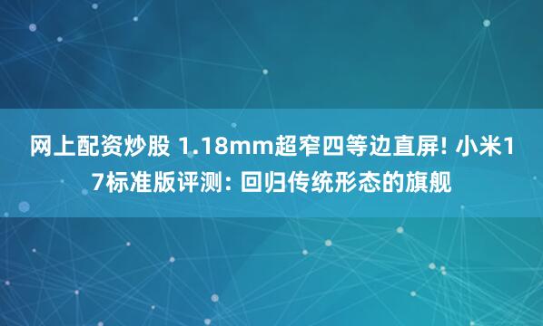 网上配资炒股 1.18mm超窄四等边直屏! 小米17标准版评测: 回归传统形态的旗舰