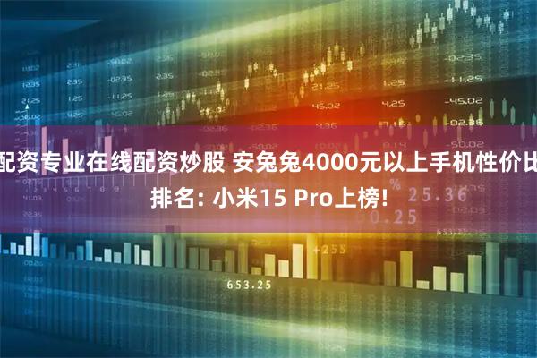 配资专业在线配资炒股 安兔兔4000元以上手机性价比排名: 小米15 Pro上榜!