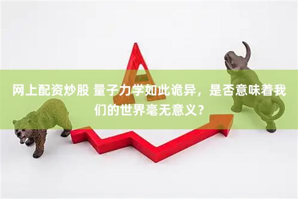 网上配资炒股 量子力学如此诡异，是否意味着我们的世界毫无意义？