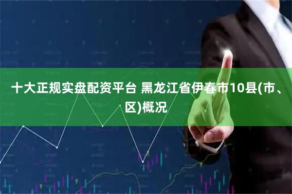 十大正规实盘配资平台 黑龙江省伊春市10县(市、区)概况