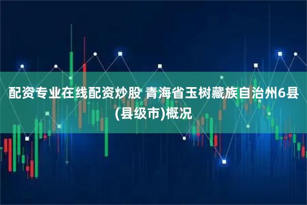 配资专业在线配资炒股 青海省玉树藏族自治州6县(县级市)概况