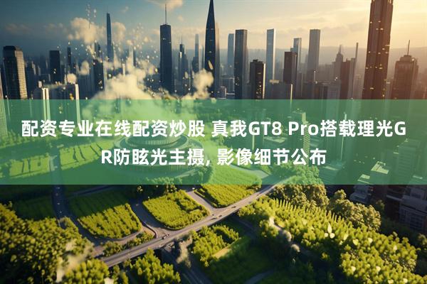 配资专业在线配资炒股 真我GT8 Pro搭载理光GR防眩光主摄, 影像细节公布