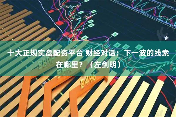 十大正规实盘配资平台 财经对话：下一波的线索在哪里？（左剑明）