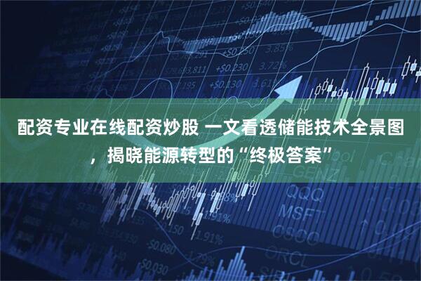 配资专业在线配资炒股 一文看透储能技术全景图,揭晓能源转型的“终极答案”