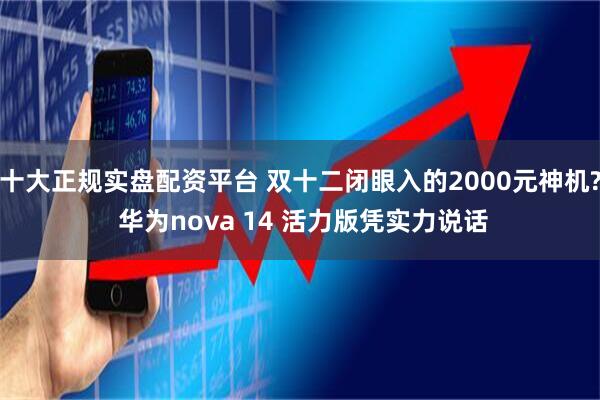 十大正规实盘配资平台 双十二闭眼入的2000元神机? 华为nova 14 活力版凭实力说话