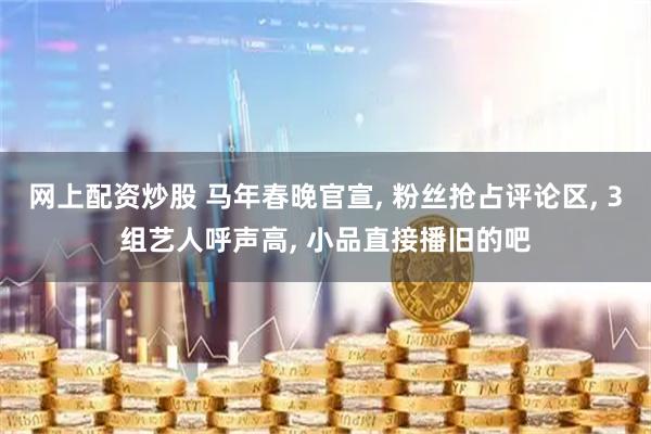 网上配资炒股 马年春晚官宣, 粉丝抢占评论区, 3组艺人呼声高, 小品直接播旧的吧