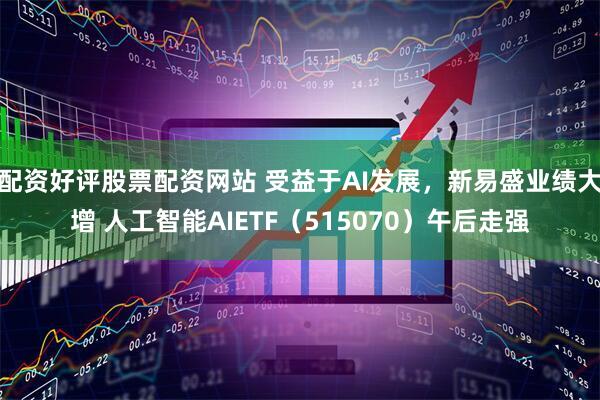 配资好评股票配资网站 受益于AI发展，新易盛业绩大增 人工智能AIETF（515070）午后走强