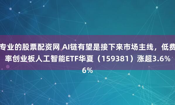 专业的股票配资网 AI链有望是接下来市场主线，低费率创业板人工智能ETF华夏（159381）涨超3.6%