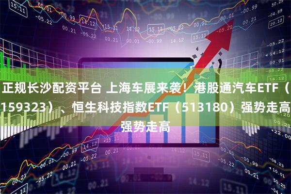 正规长沙配资平台 上海车展来袭！港股通汽车ETF（159323）、恒生科技指数ETF（513180）强势走高