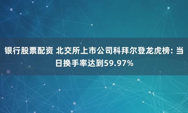 银行股票配资 北交所上市公司科拜尔登龙虎榜: 当日换手率达到59.97%