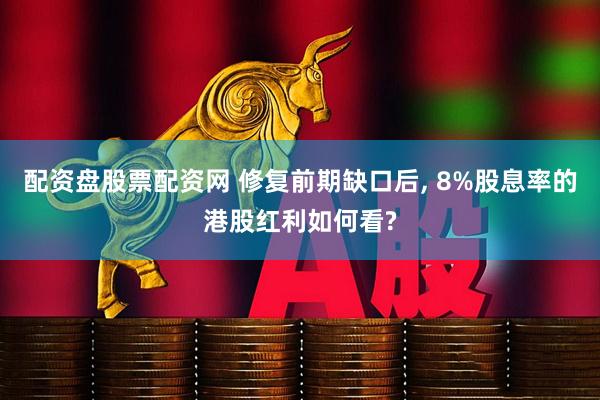 配资盘股票配资网 修复前期缺口后, 8%股息率的港股红利如何看?