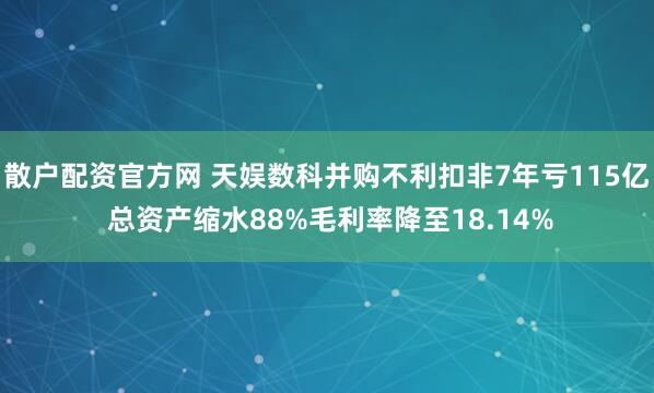 散户配资官方网 天娱数科并购不利扣非7年亏115亿 总资产缩水88%毛利率降至18.14%