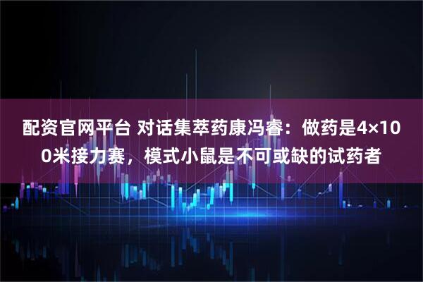 配资官网平台 对话集萃药康冯睿：做药是4×100米接力赛，模式小鼠是不可或缺的试药者