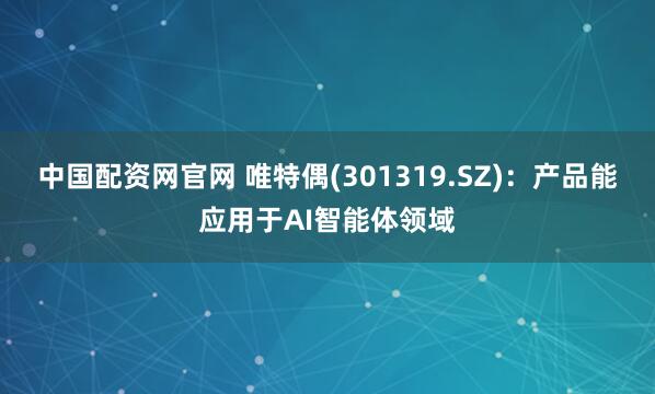中国配资网官网 唯特偶(301319.SZ)：产品能应用于AI智能体领域