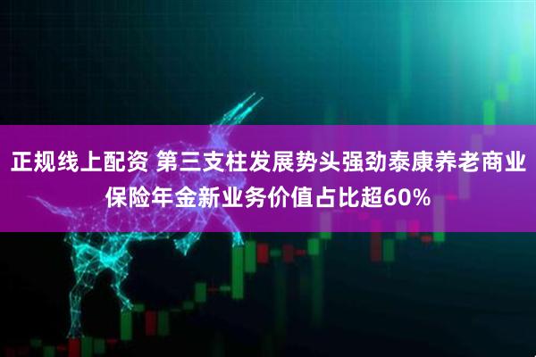 正规线上配资 第三支柱发展势头强劲泰康养老商业保险年金新业务价值占比超60%