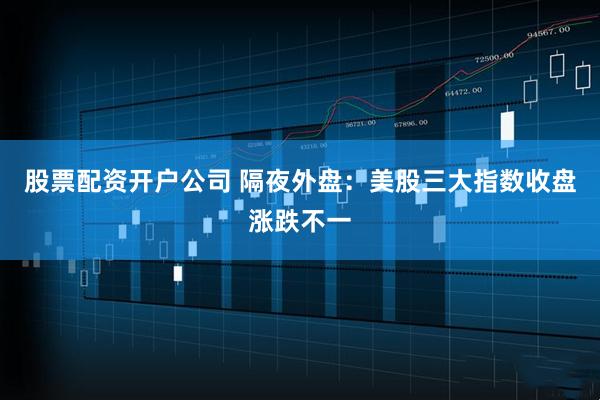 股票配资开户公司 隔夜外盘：美股三大指数收盘涨跌不一