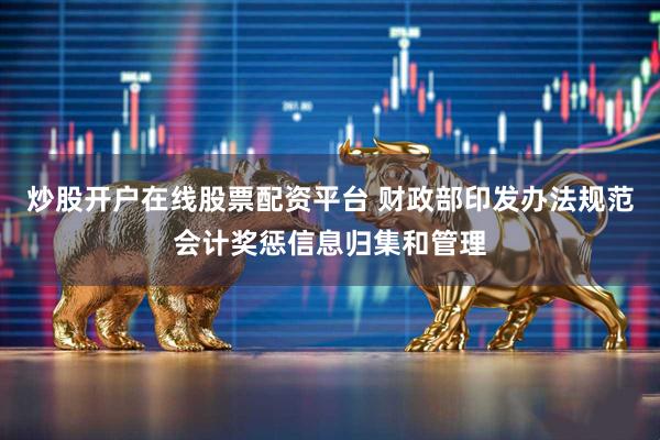炒股开户在线股票配资平台 财政部印发办法规范会计奖惩信息归集和管理