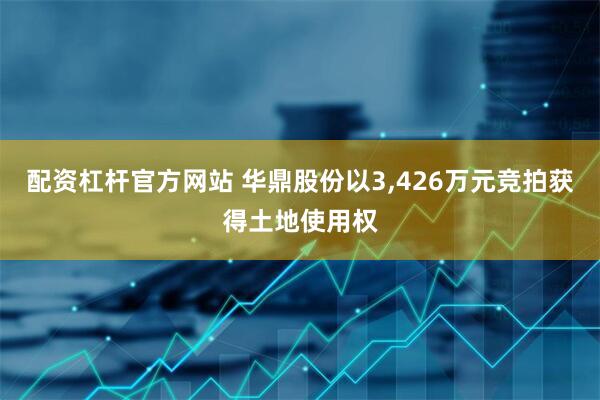 配资杠杆官方网站 华鼎股份以3,426万元竞拍获得土地使用权