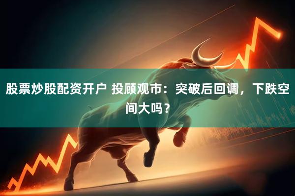 股票炒股配资开户 投顾观市：突破后回调，下跌空间大吗？