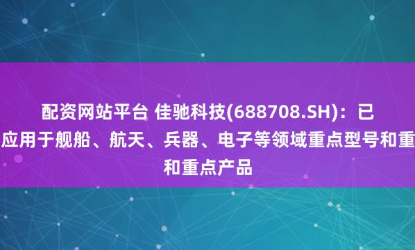 配资网站平台 佳驰科技(688708.SH)：已布局并应用于舰船、航天、兵器、电子等领域重点型号和重点产品