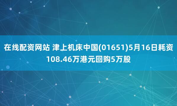在线配资网站 津上机床中国(01651)5月16日耗资108.46万港元回购5万股