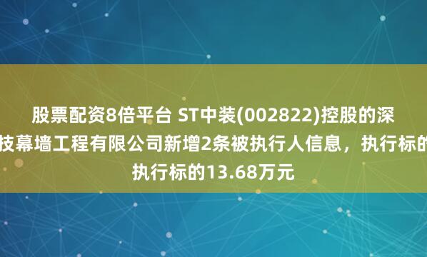 股票配资8倍平台 ST中装(002822)控股的深圳市中装科技幕墙工程有限公司新增2条被执行人信息，执行标的13.68万元