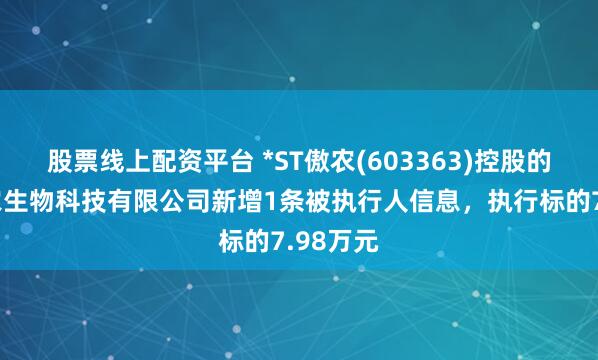 股票线上配资平台 *ST傲农(603363)控股的四川傲农生物科技有限公司新增1条被执行人信息，执行标的7.98万元