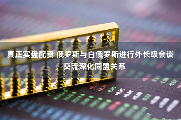 真正实盘配资 俄罗斯与白俄罗斯进行外长级会谈，交流深化同盟关系