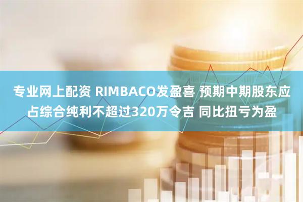 专业网上配资 RIMBACO发盈喜 预期中期股东应占综合纯利不超过320万令吉 同比扭亏为盈