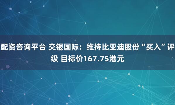 配资咨询平台 交银国际：维持比亚迪股份“买入”评级 目标价167.75港元