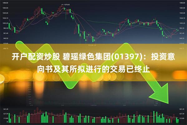 开户配资炒股 碧瑶绿色集团(01397)：投资意向书及其所拟进行的交易已终止
