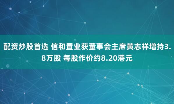 配资炒股首选 信和置业获董事会主席黄志祥增持3.8万股 每股作价约8.20港元