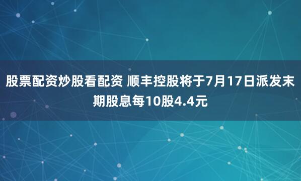 股票配资炒股看配资 顺丰控股将于7月17日派发末期股息每10股4.4元