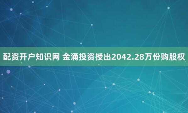 配资开户知识网 金涌投资授出2042.28万份购股权