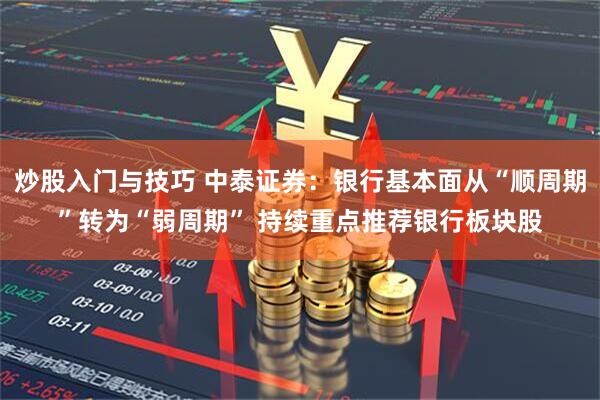 炒股入门与技巧 中泰证券：银行基本面从“顺周期”转为“弱周期” 持续重点推荐银行板块股