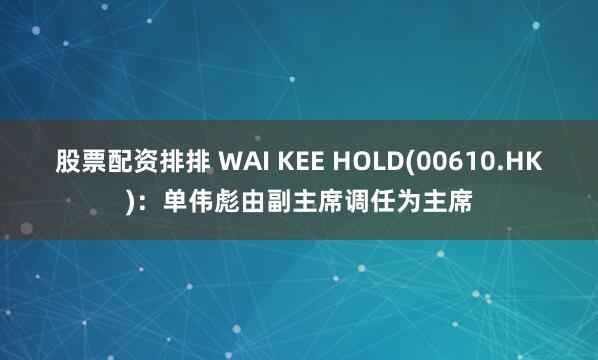 股票配资排排 WAI KEE HOLD(00610.HK)：单伟彪由副主席调任为主席