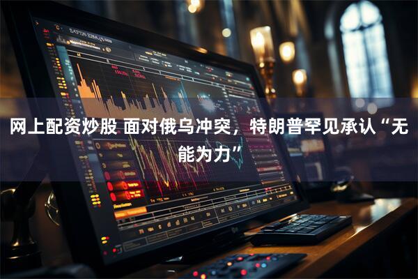 网上配资炒股 面对俄乌冲突，特朗普罕见承认“无能为力”