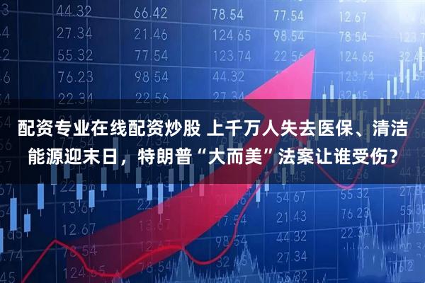 配资专业在线配资炒股 上千万人失去医保、清洁能源迎末日，特朗普“大而美”法案让谁受伤？