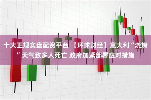 十大正规实盘配资平台 【环球财经】意大利“烧烤”天气致多人死亡 政府加紧部署应对措施