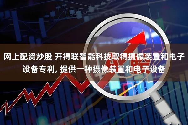 网上配资炒股 开得联智能科技取得摄像装置和电子设备专利, 提供一种摄像装置和电子设备